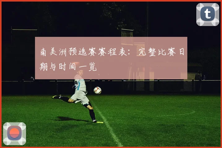 南美洲预选赛赛程表：完整比赛日期与时间一览