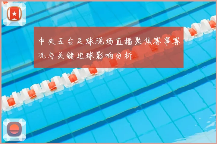 中央五台足球现场直播聚焦赛事赛况与关键进球影响分析