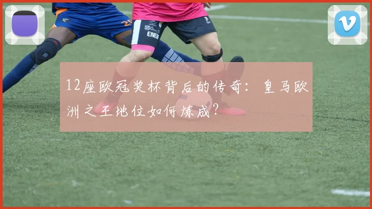 12座欧冠奖杯背后的传奇：皇马欧洲之王地位如何炼成？