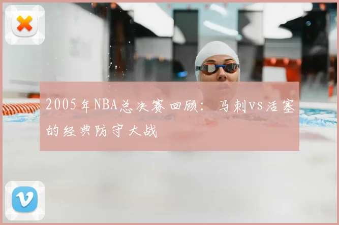 2005年NBA总决赛回顾:马刺vs活塞的经典防守大战
