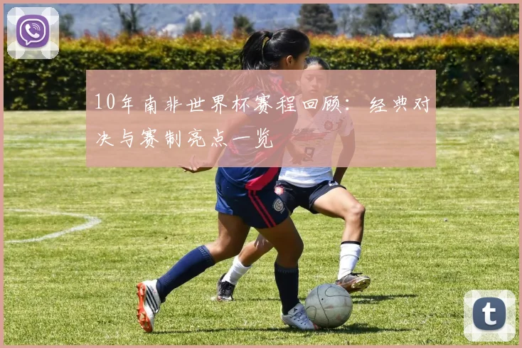 10年南非世界杯赛程回顾：经典对决与赛制亮点一览