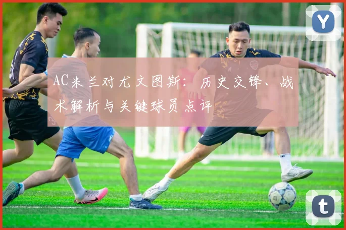 AC米兰对尤文图斯:历史交锋、战术解析与关键球员点评