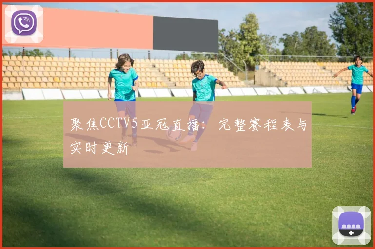 聚焦CCTV5亚冠直播：完整赛程表与实时更新