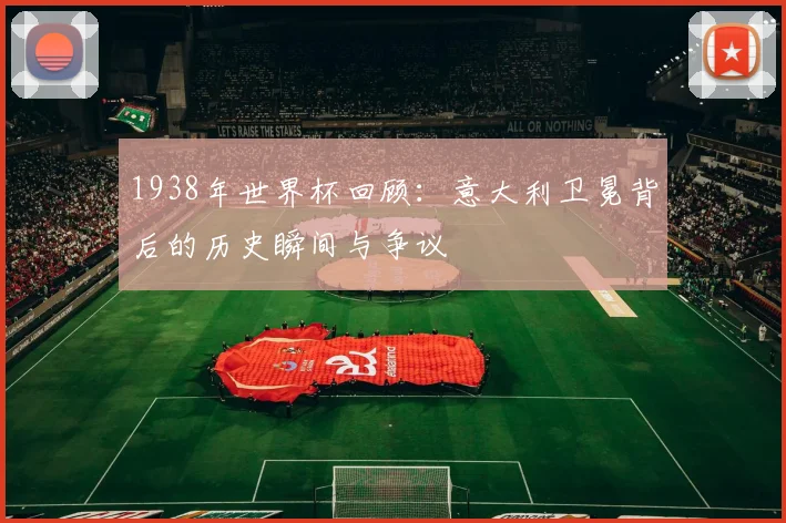1938年世界杯回顾：意大利卫冕背后的历史瞬间与争议