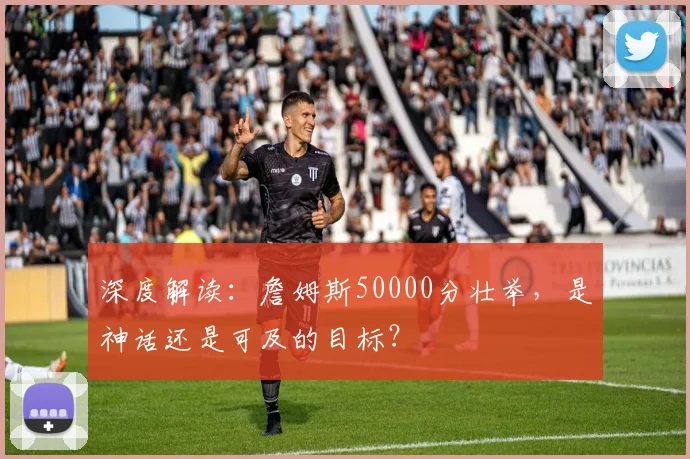 深度解读：詹姆斯50000分壮举，是神话还是可及的目标？
