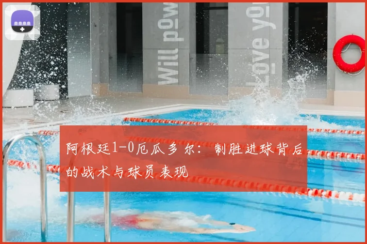 阿根廷1-0厄瓜多尔:制胜进球背后的战术与球员表现