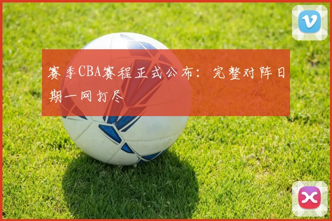 赛季CBA赛程正式公布:完整对阵日期一网打尽