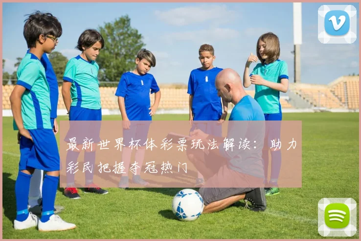 最新世界杯体彩票玩法解读:助力彩民把握夺冠热门
