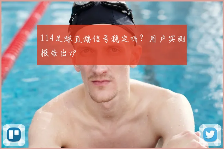 114足球直播信号稳定吗？用户实测报告出炉