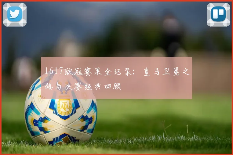 1617欧冠赛果全记录：皇马卫冕之路与决赛经典回顾