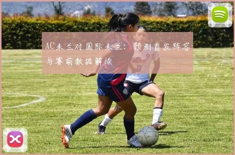 AC米兰对国际米兰：预测首发阵容与赛前数据解读