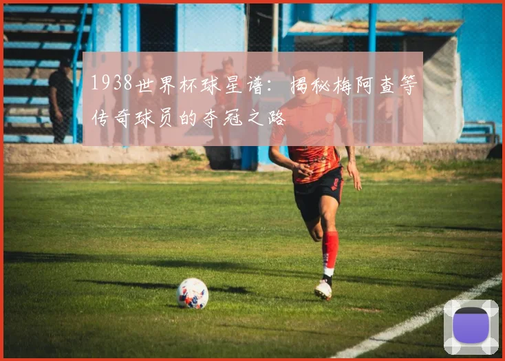 1938世界杯球星谱：揭秘梅阿查等传奇球员的夺冠之路
