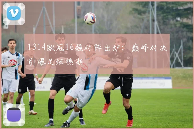 1314欧冠16强对阵出炉：巅峰对决引爆足坛热潮