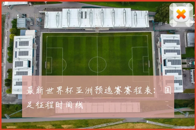 最新世界杯亚洲预选赛赛程表：国足征程时间线