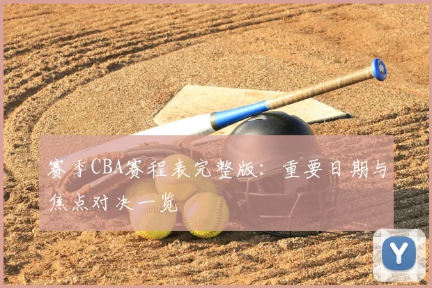 赛季CBA赛程表完整版:重要日期与焦点对决一览