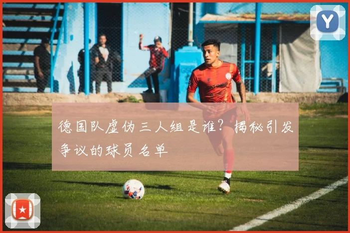 德国队虚伪三人组是谁？揭秘引发争议的球员名单