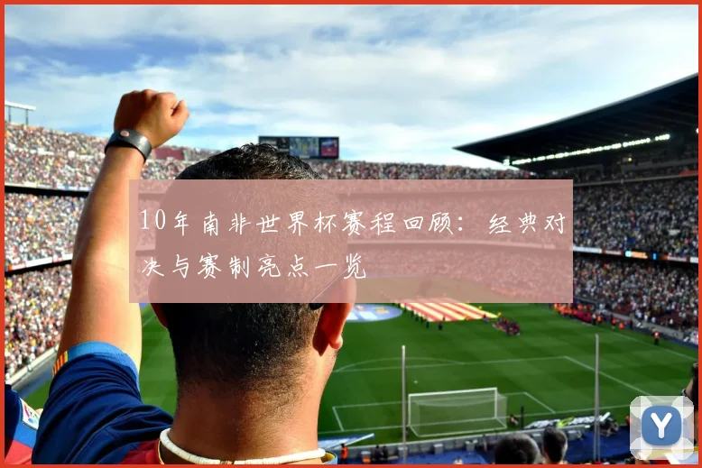 10年南非世界杯赛程回顾：经典对决与赛制亮点一览