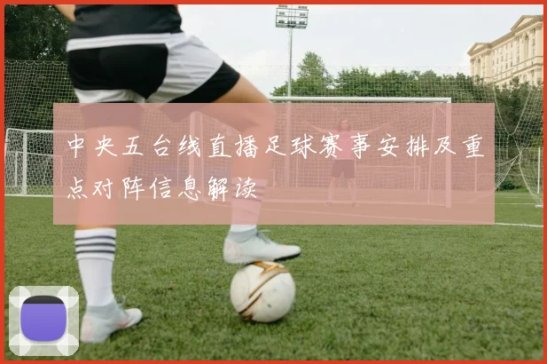 中央五台线直播足球赛事安排及重点对阵信息解读