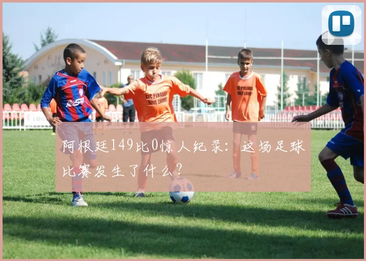 阿根廷149比0惊人纪录：这场足球比赛发生了什么？