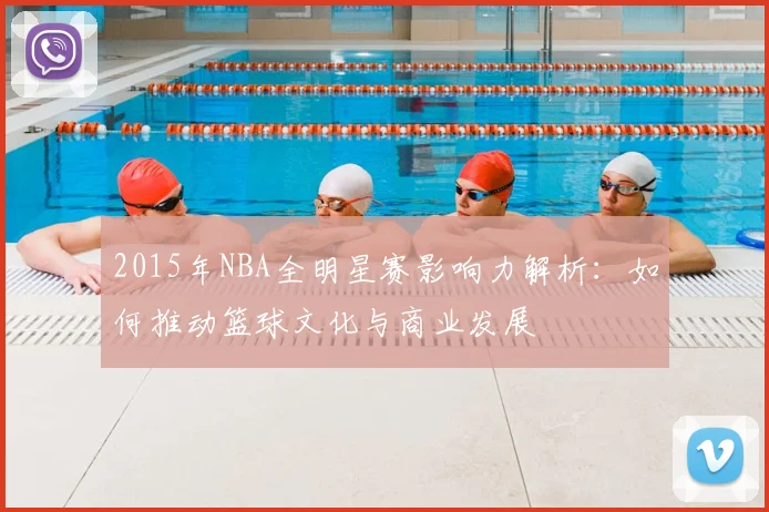 2015年NBA全明星赛影响力解析:如何推动篮球文化与商业发展