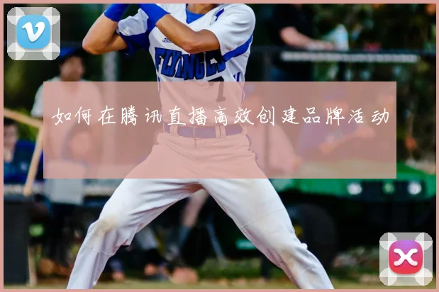 如何在腾讯直播高效创建品牌活动