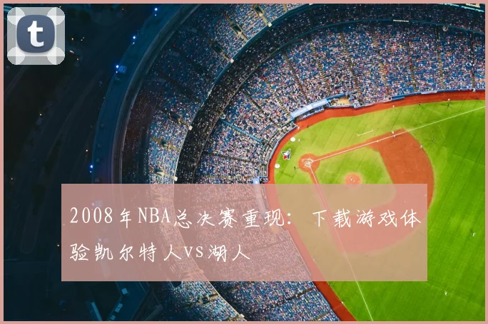 2008年NBA总决赛重现:下载游戏体验凯尔特人vs湖人