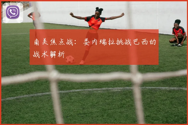 南美焦点战：委内瑞拉挑战巴西的战术解析