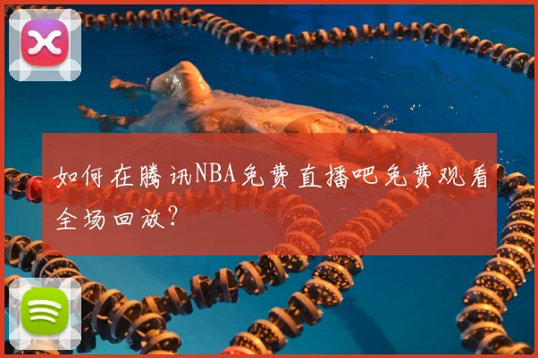 如何在腾讯NBA免费直播吧免费观看全场回放？