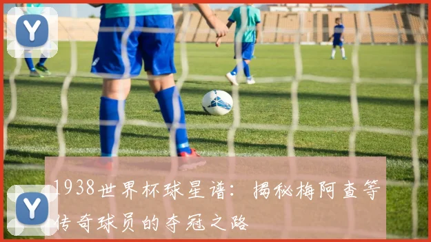 1938世界杯球星谱：揭秘梅阿查等传奇球员的夺冠之路