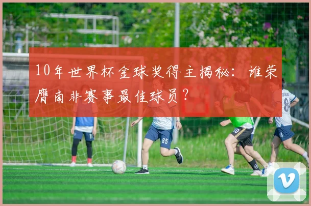 10年世界杯金球奖得主揭秘：谁荣膺南非赛事最佳球员？
