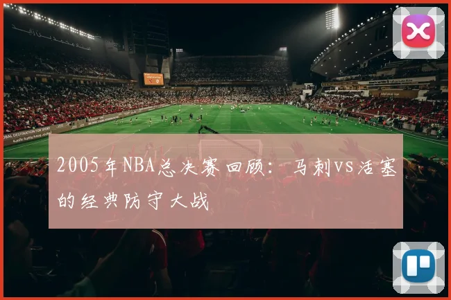 2005年NBA总决赛回顾:马刺vs活塞的经典防守大战