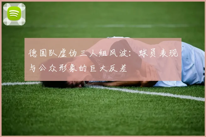 德国队虚伪三人组风波：球员表现与公众形象的巨大反差