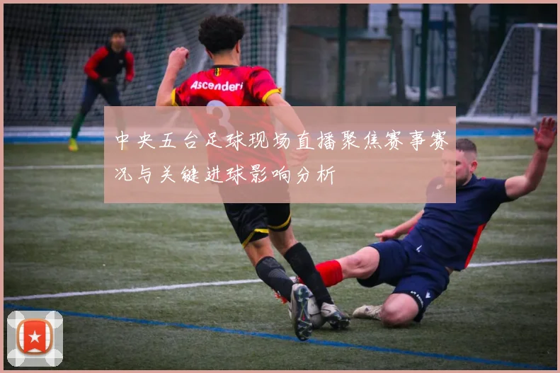 中央五台足球现场直播聚焦赛事赛况与关键进球影响分析