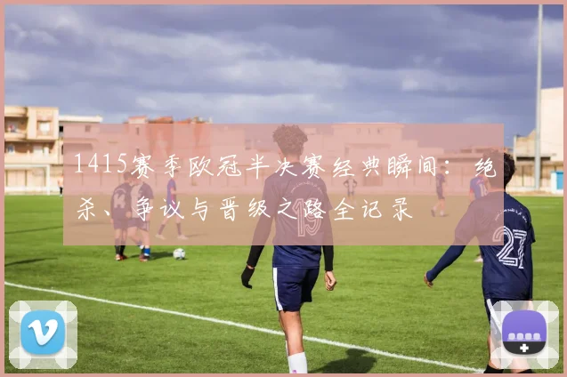 1415赛季欧冠半决赛经典瞬间：绝杀、争议与晋级之路全记录