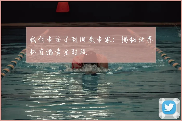 我们专访了时间表专家：揭秘世界杯直播黄金时段