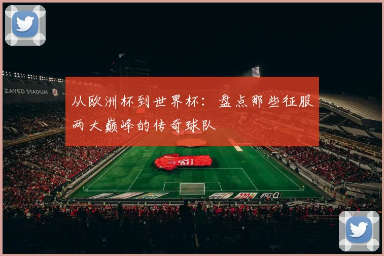 从欧洲杯到世界杯：盘点那些征服两大巅峰的传奇球队