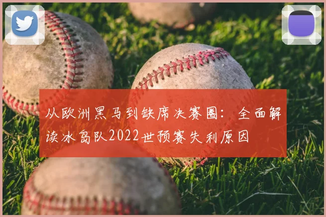 从欧洲黑马到缺席决赛圈：全面解读冰岛队2022世预赛失利原因