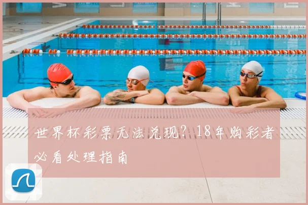 世界杯彩票无法兑现？18年购彩者必看处理指南