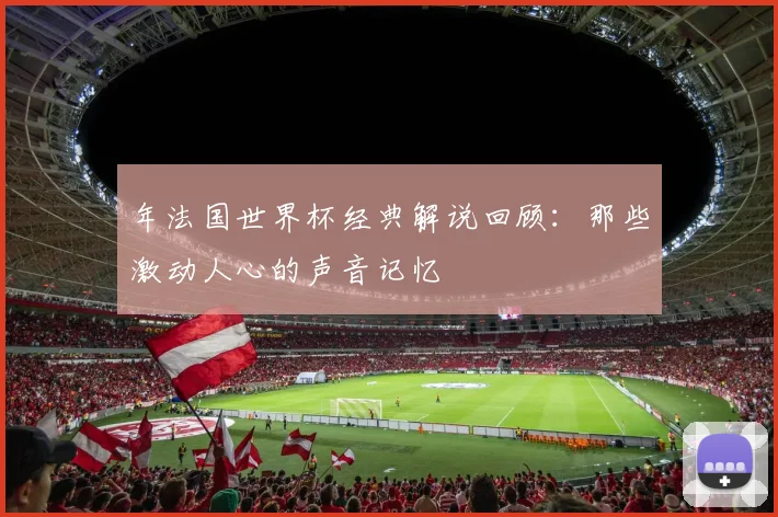 年法国世界杯经典解说回顾：那些激动人心的声音记忆