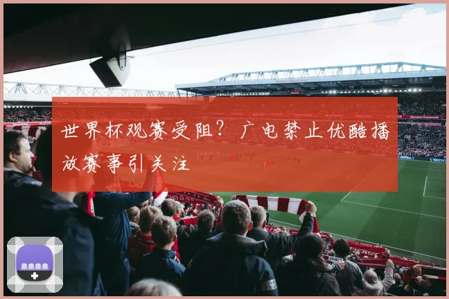 世界杯观赛受阻？广电禁止优酷播放赛事引关注