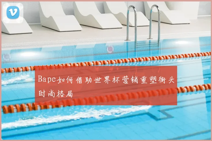 Bape如何借助世界杯营销重塑街头时尚格局