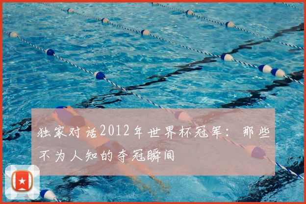 独家对话2012年世界杯冠军：那些不为人知的夺冠瞬间