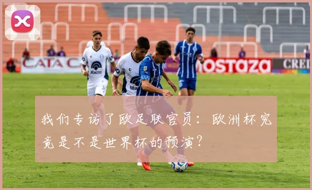 我们专访了欧足联官员:欧洲杯究竟是不是世界杯的预演?