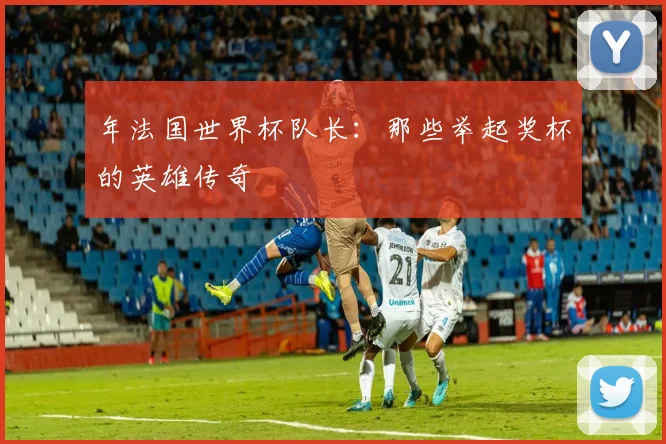 年法国世界杯队长：那些举起奖杯的英雄传奇