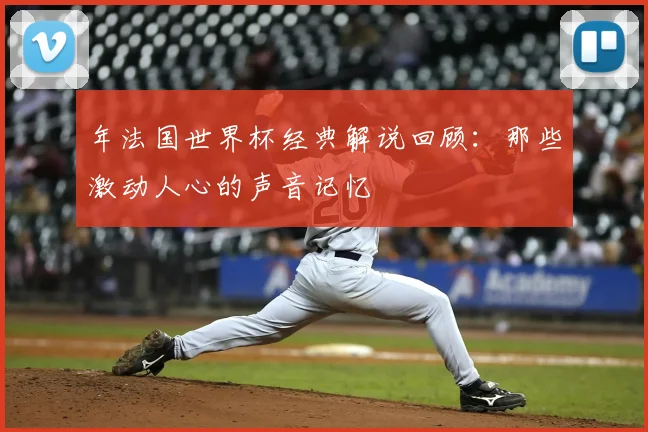 年法国世界杯经典解说回顾:那些激动人心的声音记忆