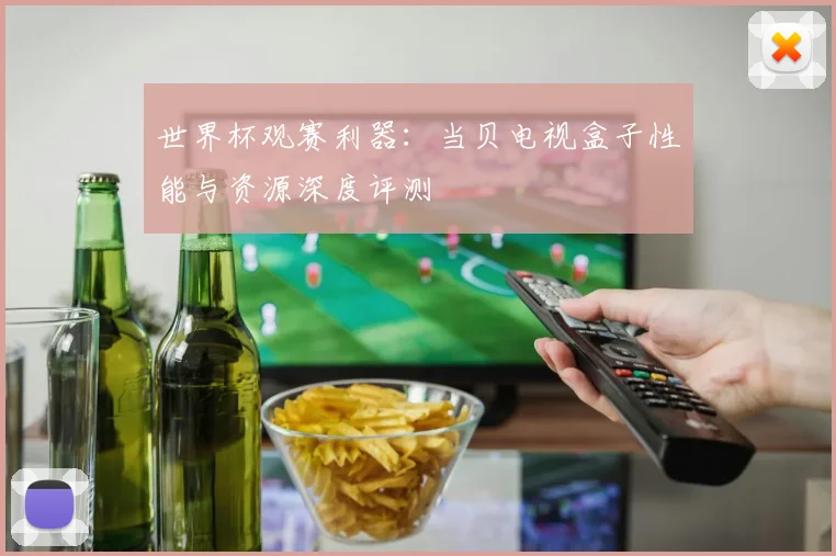 世界杯观赛利器：当贝电视盒子性能与资源深度评测