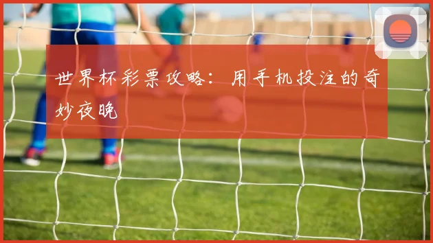 世界杯彩票攻略:用手机投注的奇妙夜晚