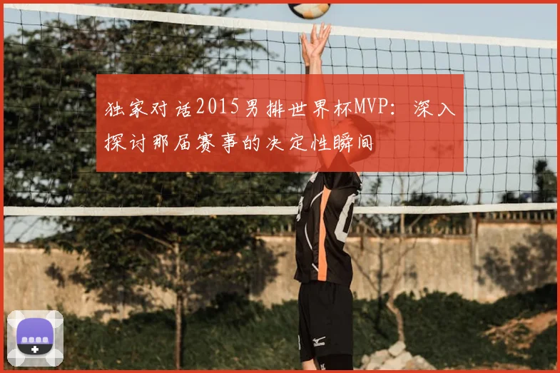 独家对话2015男排世界杯MVP：深入探讨那届赛事的决定性瞬间