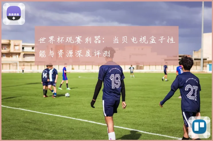 世界杯观赛利器：当贝电视盒子性能与资源深度评测