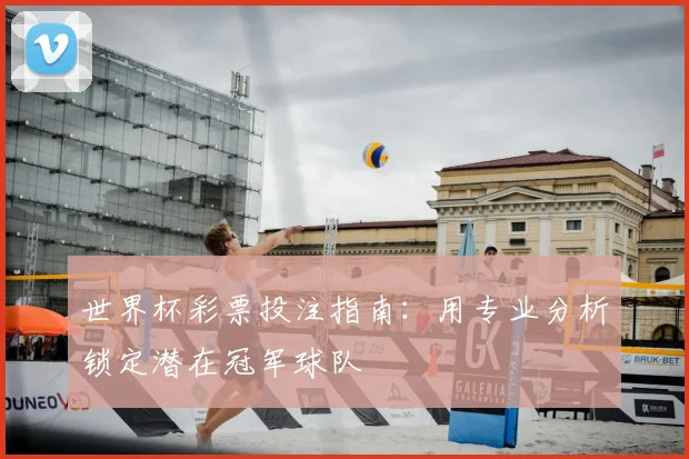 世界杯彩票投注指南：用专业分析锁定潜在冠军球队